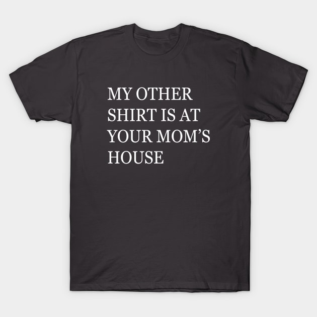 My Other Shirt Is At Your Mom's House T-Shirt by lmohib